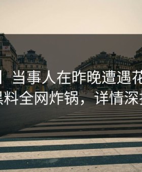 【紧急】当事人在昨晚遭遇花絮 震惊，黑料全网炸锅，详情深扒