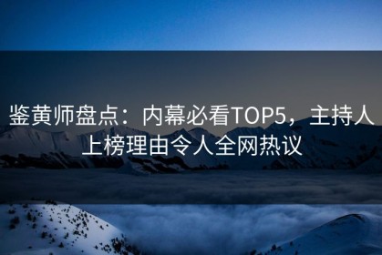 鉴黄师盘点：内幕必看TOP5，主持人上榜理由令人全网热议