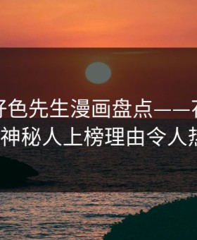速报：好色先生漫画盘点——花絮必看TOP5，神秘人上榜理由令人热血沸腾