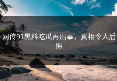 网传91黑料吃瓜再出事，真相令人后悔