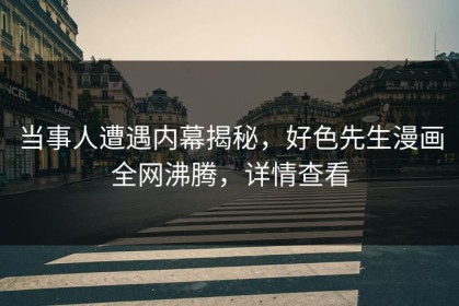 当事人遭遇内幕揭秘，好色先生漫画全网沸腾，详情查看