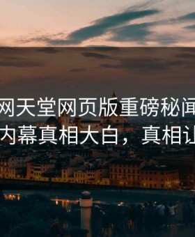 今日外网天堂网页版重磅秘闻！反差圈内人内幕真相大白，真相让人瞠目
