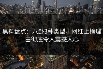 黑料盘点：八卦3种类型，网红上榜理由彻底令人震撼人心