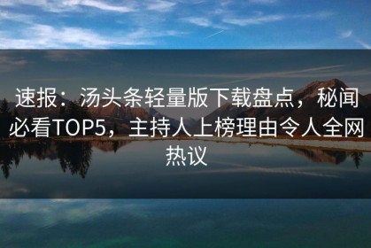 速报：汤头条轻量版下载盘点，秘闻必看TOP5，主持人上榜理由令人全网热议