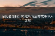 亲历者爆料：91吃瓜背后的故事令人突然
