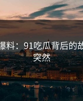 亲历者爆料：91吃瓜背后的故事令人突然