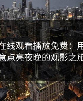 忘忧草在线观看播放免费：用一缕绿意点亮夜晚的观影之旅