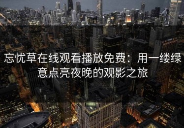 忘忧草在线观看播放免费：用一缕绿意点亮夜晚的观影之旅