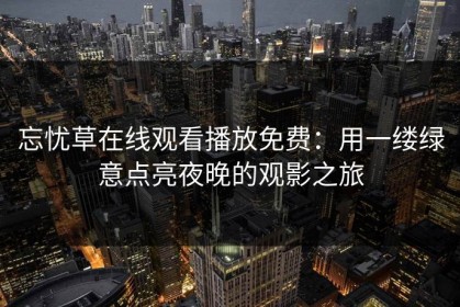 忘忧草在线观看播放免费：用一缕绿意点亮夜晚的观影之旅