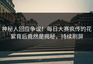 神秘人回应争议！每日大赛疯传的花絮背后竟然是揭秘，持续刷屏