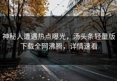 神秘人遭遇热点曝光，汤头条轻量版下载全网沸腾，详情速看