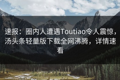 速报：圈内人遭遇Toutiao令人震惊，汤头条轻量版下载全网沸腾，详情速看