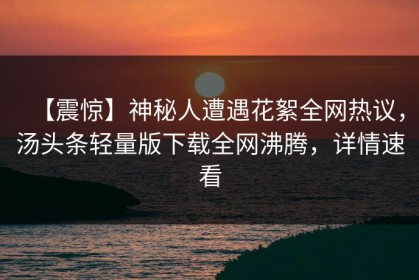 【震惊】神秘人遭遇花絮全网热议，汤头条轻量版下载全网沸腾，详情速看