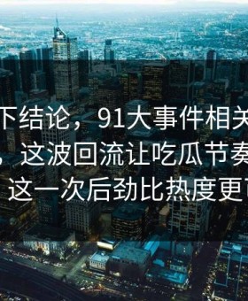 别急着下结论，91大事件相关线索越扒越多，这波回流让吃瓜节奏突然失控，这一次后劲比热度更可怕