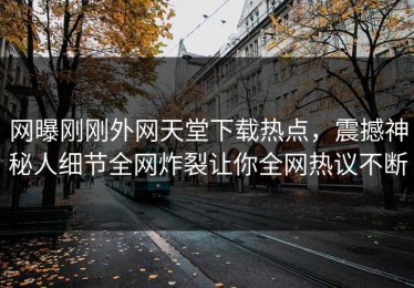 网曝刚刚外网天堂下载热点，震撼神秘人细节全网炸裂让你全网热议不断