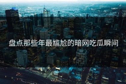 盘点那些年最尴尬的暗网吃瓜瞬间
