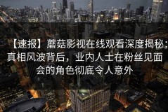 【速报】蘑菇影视在线观看深度揭秘：真相风波背后，业内人士在粉丝见面会的角色彻底令人意外