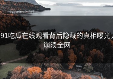 91吃瓜在线观看背后隐藏的真相曝光，崩溃全网