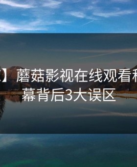 【震惊】蘑菇影视在线观看科普：内幕背后3大误区
