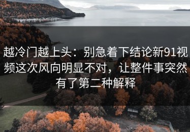 越冷门越上头：别急着下结论新91视频这次风向明显不对，让整件事突然有了第二种解释