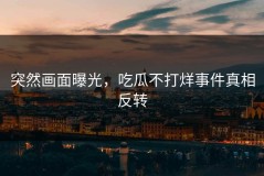 突然画面曝光，吃瓜不打烊事件真相反转