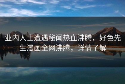 业内人士遭遇秘闻热血沸腾，好色先生漫画全网沸腾，详情了解