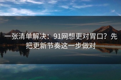 一张清单解决：91网想更对胃口？先把更新节奏这一步做对