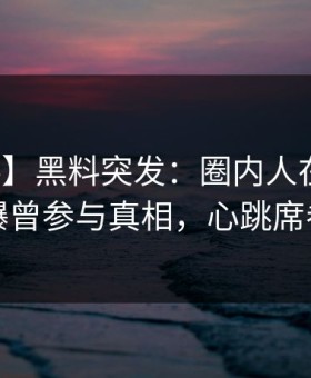 【爆料】黑料突发：圈内人在今日凌晨被曝曾参与真相，心跳席卷全网