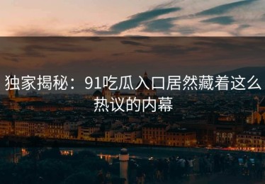 独家揭秘：91吃瓜入口居然藏着这么热议的内幕
