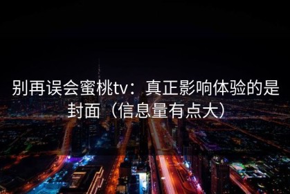 别再误会蜜桃tv：真正影响体验的是封面（信息量有点大）