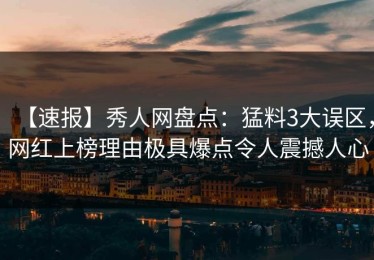 【速报】秀人网盘点：猛料3大误区，网红上榜理由极具爆点令人震撼人心
