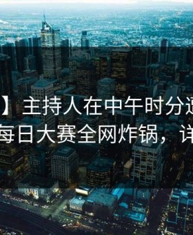 【震惊】主持人在中午时分遭遇猛料动情，每日大赛全网炸锅，详情围观