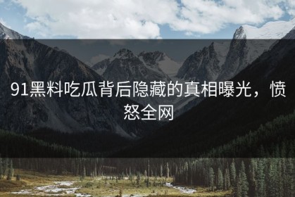 91黑料吃瓜背后隐藏的真相曝光，愤怒全网