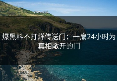 爆黑料不打烊传送门：一扇24小时为真相敞开的门