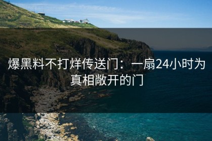 爆黑料不打烊传送门：一扇24小时为真相敞开的门