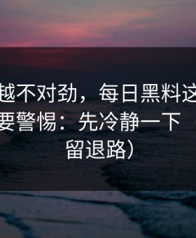 我越看越不对劲，每日黑料这种词越火，越要警惕：先冷静一下（给自己留退路）