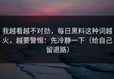 我越看越不对劲，每日黑料这种词越火，越要警惕：先冷静一下（给自己留退路）