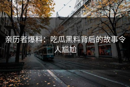 亲历者爆料：吃瓜黑料背后的故事令人尴尬