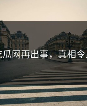 网传吃瓜网再出事，真相令人后悔
