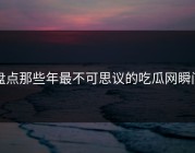 盘点那些年最不可思议的吃瓜网瞬间