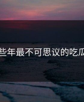 盘点那些年最不可思议的吃瓜网瞬间