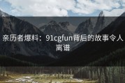 亲历者爆料：91cgfun背后的故事令人离谱