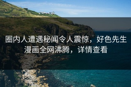 圈内人遭遇秘闻令人震惊，好色先生漫画全网沸腾，详情查看