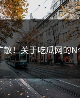 突然扩散！关于吃瓜网的N个真相