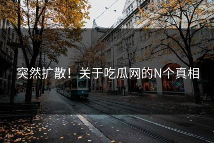 突然扩散！关于吃瓜网的N个真相