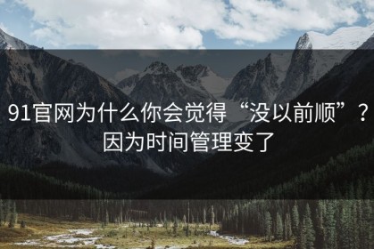 91官网为什么你会觉得“没以前顺”？因为时间管理变了
