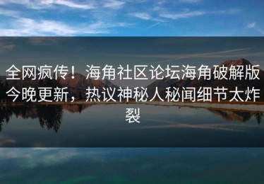 全网疯传！海角社区论坛海角破解版今晚更新，热议神秘人秘闻细节太炸裂
