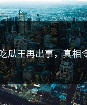 网传91吃瓜王再出事，真相令人震惊