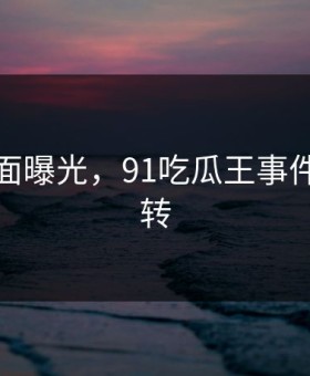 震惊画面曝光，91吃瓜王事件真相反转