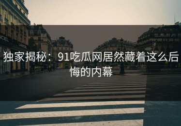 独家揭秘：91吃瓜网居然藏着这么后悔的内幕